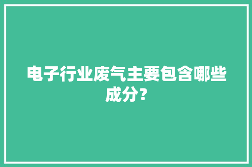 电子行业废气主要包含哪些成分？