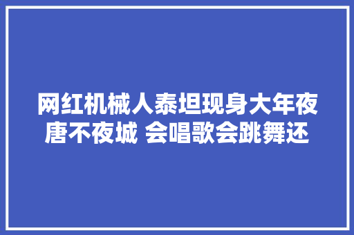 网红机械人泰坦现身大年夜唐不夜城 会唱歌会跳舞还能与不雅观众互动 网红机械人泰坦现身大年夜唐不夜城 会唱歌会跳舞还能与不雅观众互动 智能家居