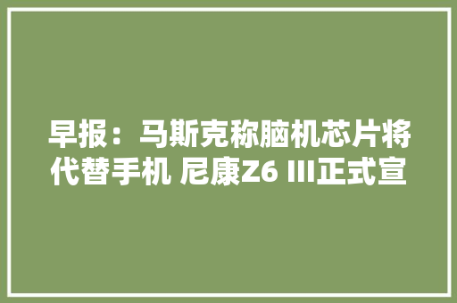 早报：马斯克称脑机芯片将代替手机 尼康Z6 III正式宣告 早报：马斯克称脑机芯片将代替手机 尼康Z6 III正式宣告 人工智能