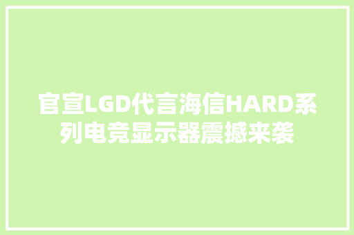 官宣LGD代言海信HARD系列电竞显示器震撼来袭 官宣LGD代言海信HARD系列电竞显示器震撼来袭 智能科技