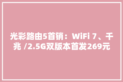 光彩路由5首销：WiFi 7、千兆 /2.5G双版本首发269元起 光彩路由5首销：WiFi 7、千兆 /2.5G双版本首发269元起 智能科技