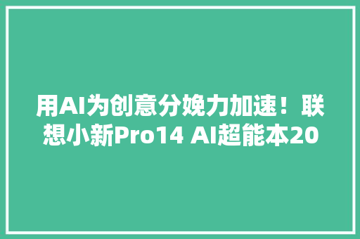 用AI为创意分娩力加速！联想小新Pro14 AI超能本2024锐龙版评测 用AI为创意分娩力加速！联想小新Pro14 AI超能本2024锐龙版评测 智能科技