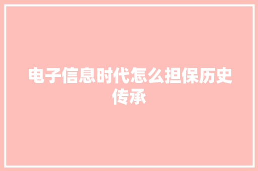 电子信息时代怎么担保历史传承 电子信息时代怎么担保历史传承 互联通信