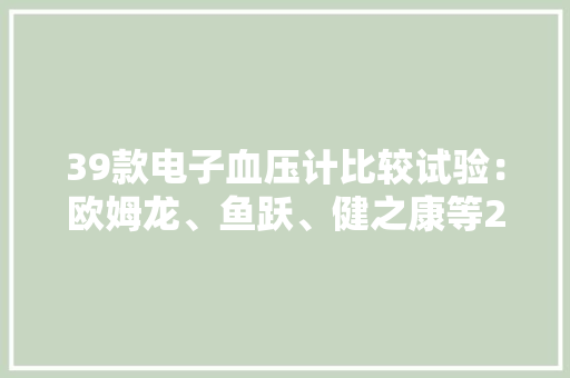 39款电子血压计比较试验：欧姆龙、鱼跃、健之康等25款样品综合表现凸起