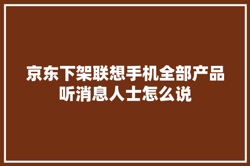 京东下架联想手机全部产品听消息人士怎么说