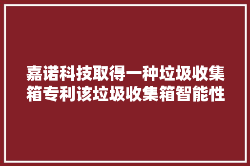 嘉诺科技取得一种垃圾收集箱专利该垃圾收集箱智能性好且节能