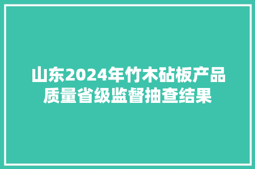 山东2024年竹木砧板产品质量省级监督抽查结果
