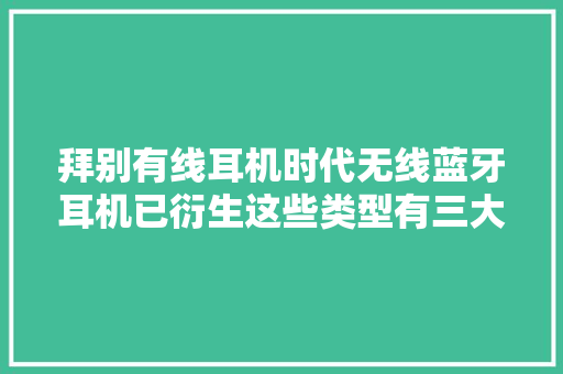 拜别有线耳机时代无线蓝牙耳机已衍生这些类型有三大年夜类