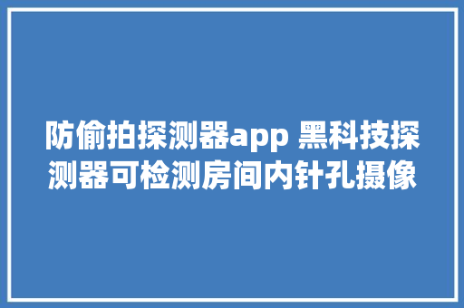 防偷拍探测器app 黑科技探测器可检测房间内针孔摄像头让出