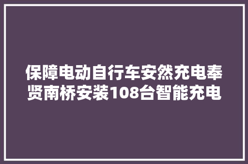 保障电动自行车安然充电奉贤南桥安装108台智能充电柜