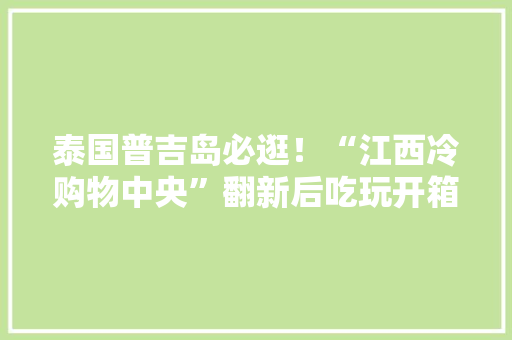 泰国普吉岛必逛！“江西冷购物中央”翻新后吃玩开箱