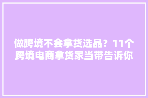 做跨境不会拿货选品？11个跨境电商拿货家当带告诉你