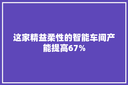 这家精益柔性的智能车间产能提高67%