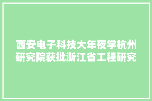 西安电子科技大年夜学杭州研究院获批浙江省工程研究中央