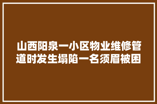 山西阳泉一小区物业维修管道时发生塌陷一名须眉被困被救时已无生命体征