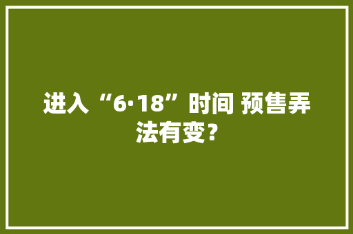 进入“6·18”时间 预售弄法有变？