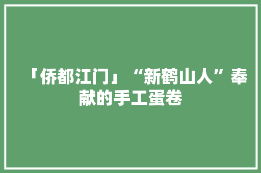 「侨都江门」“新鹤山人”奉献的手工蛋卷
