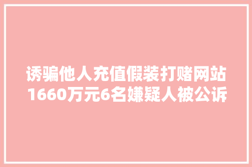 诱骗他人充值假装打赌网站1660万元6名嫌疑人被公诉