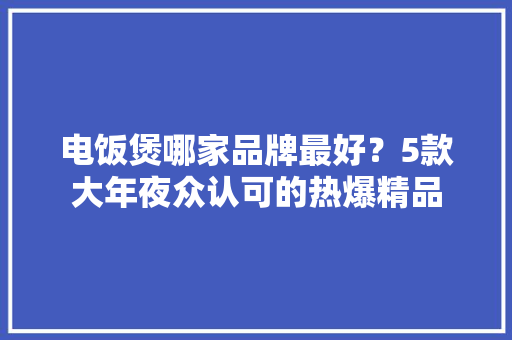 电饭煲哪家品牌最好？5款大年夜众认可的热爆精品