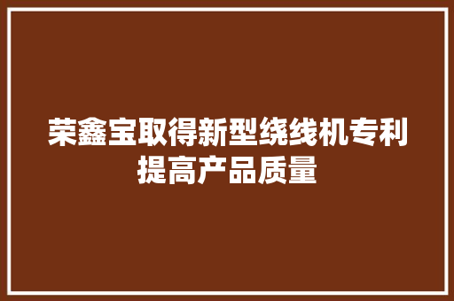 荣鑫宝取得新型绕线机专利提高产品质量