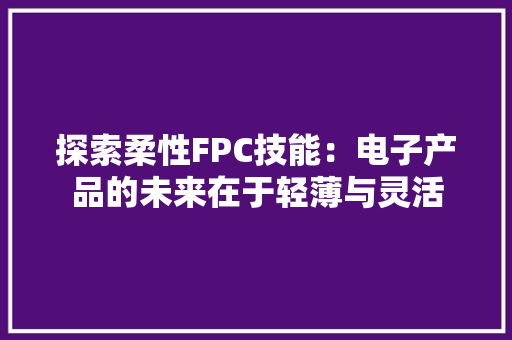 探索柔性FPC技能：电子产品的未来在于轻薄与灵活