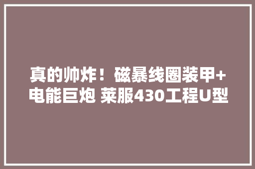 真的帅炸！磁暴线圈装甲+电能巨炮 莱服430工程U型“龙卷风神”3D