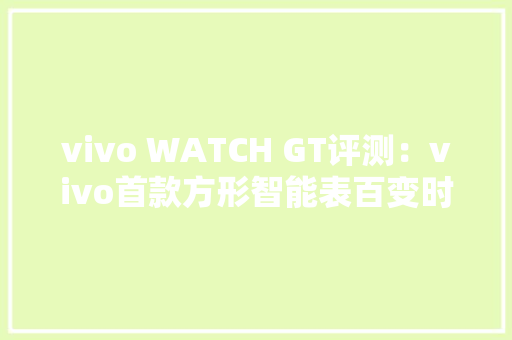 vivo WATCH GT评测：vivo首款方形智能表百变时尚更有智能体验