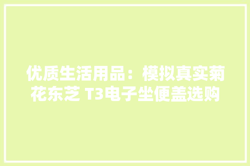 优质生活用品：模拟真实菊花东芝 T3电子坐便盖选购与体验