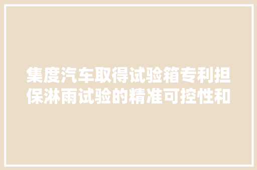集度汽车取得试验箱专利担保淋雨试验的精准可控性和重复性