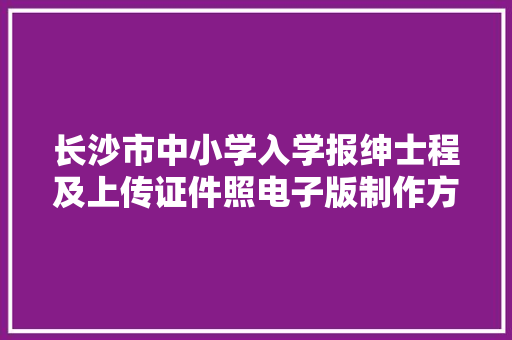 长沙市中小学入学报绅士程及上传证件照电子版制作方法