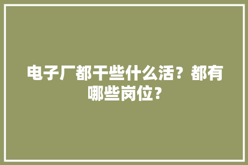 电子厂都干些什么活？都有哪些岗位？ 电子厂都干些什么活？都有哪些岗位？ 智能家居
