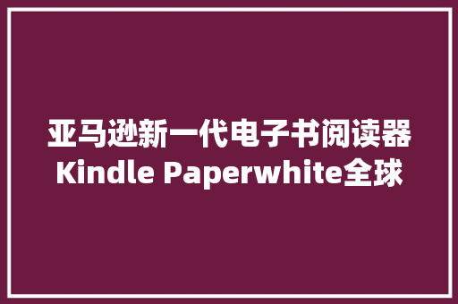 亚马逊新一代电子书阅读器Kindle Paperwhite全球同步上市