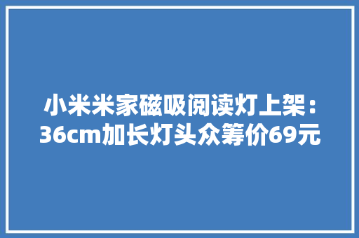 小米米家磁吸阅读灯上架：36cm加长灯头众筹价69元 小米米家磁吸阅读灯上架：36cm加长灯头众筹价69元 人工智能