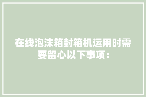 在线泡沫箱封箱机运用时需要留心以下事项：