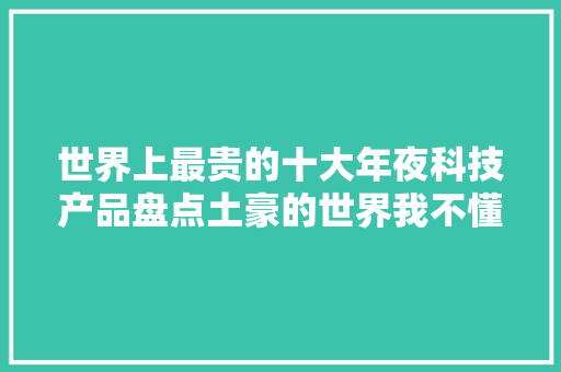 世界上最贵的十大年夜科技产品盘点土豪的世界我不懂