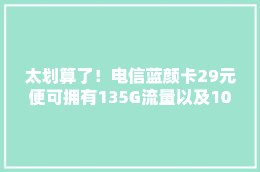 太划算了！电信蓝颜卡29元便可拥有135G流量以及100分钟通话