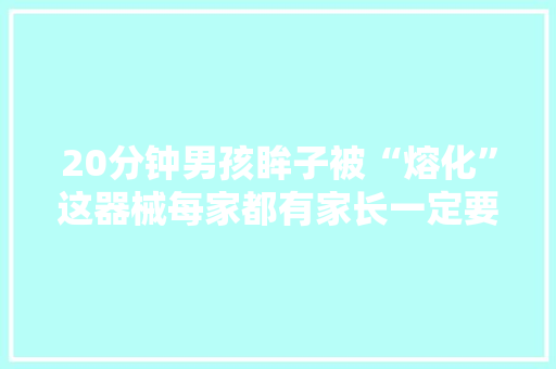 20分钟男孩眸子被“熔化”这器械每家都有家长一定要高度当心 20分钟男孩眸子被“熔化”这器械每家都有家长一定要高度当心 人工智能
