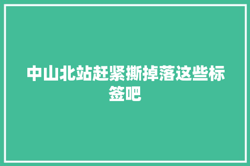 中山北站赶紧撕掉落这些标签吧 中山北站赶紧撕掉落这些标签吧 互联通信