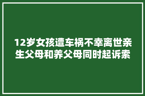 12岁女孩遭车祸不幸离世亲生父母和养父母同时起诉索要赔偿……