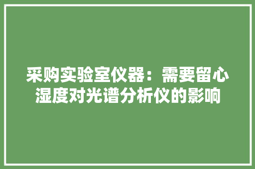 采购实验室仪器：需要留心湿度对光谱分析仪的影响