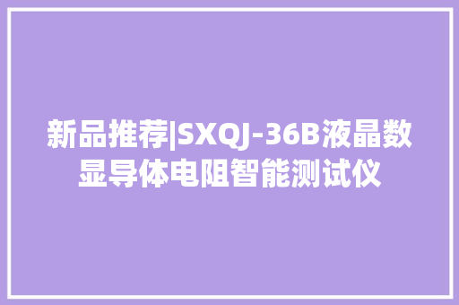 新品推荐|SXQJ-36B液晶数显导体电阻智能测试仪