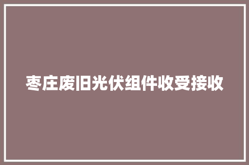 枣庄废旧光伏组件收受接收