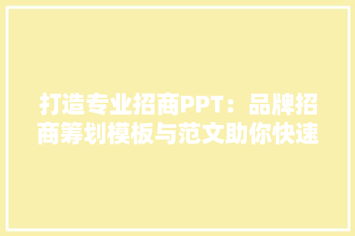 打造专业招商PPT：品牌招商筹划模板与范文助你快速上手！ 打造专业招商PPT：品牌招商筹划模板与范文助你快速上手！ 人工智能