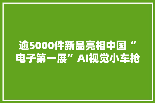 逾5000件新品亮相中国“电子第一展”AI视觉小车抢眼 逾5000件新品亮相中国“电子第一展”AI视觉小车抢眼 智能科技