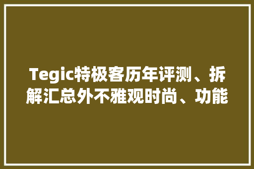Tegic特极客历年评测、拆解汇总外不雅观时尚、功能实用的个性品牌 Tegic特极客历年评测、拆解汇总外不雅观时尚、功能实用的个性品牌 互联通信