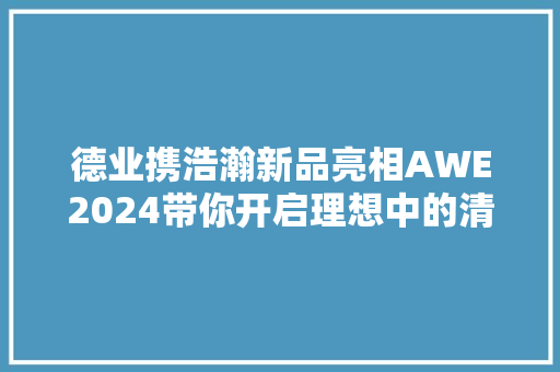德业携浩瀚新品亮相AWE2024带你开启理想中的清爽新生活