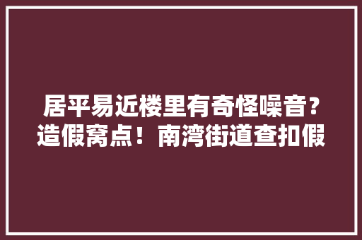 居平易近楼里有奇怪噪音？造假窝点！南湾街道查扣假装电脑百余台