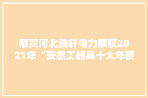 恭贺河北腾轩电力荣获2021年“安然工器具十大年夜品牌”荣誉称号