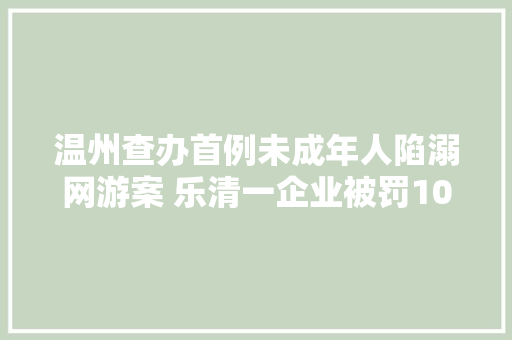 温州查办首例未成年人陷溺网游案 乐清一企业被罚10万元