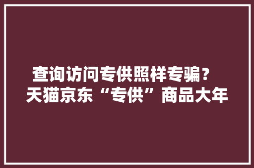 查询访问专供照样专骗？ 天猫京东“专供”商品大年夜查询访问！